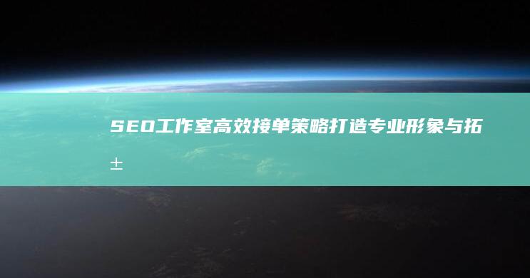 SEO工作室高效接单策略：打造专业形象与拓展客户渠道