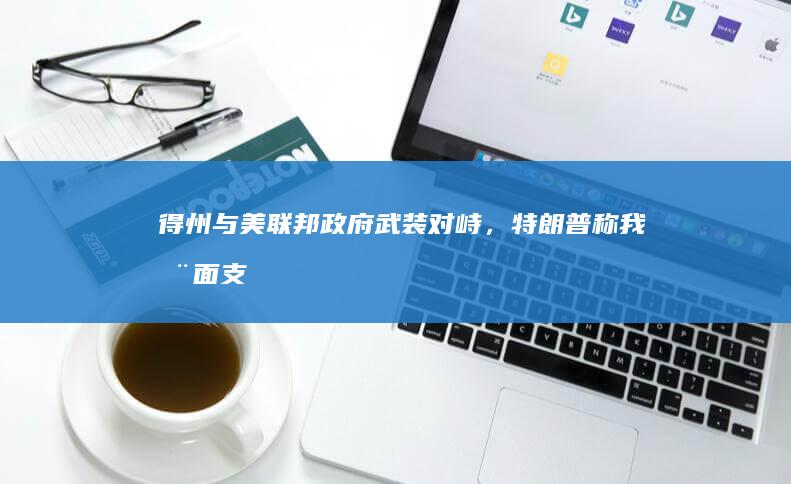 得州与美联邦政府武装对峙，特朗普称「我全面支持得州」，具体情况如何？哪些信息值得关注？